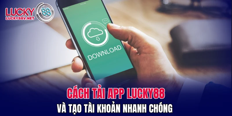 Cách tải app LUCKY88 và tạo tài khoản nhanh chóng